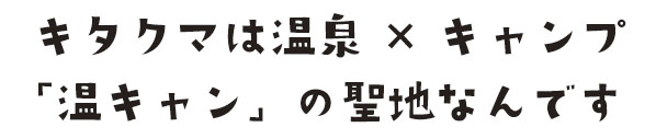 キタクマは温泉×キャンプ「温キャン」の聖地なんです