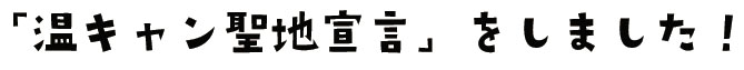 「温キャン聖地宣言」をしました！